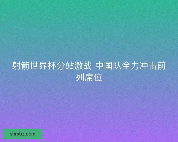 射箭世界杯分站激战 中国队全力冲击前列席位
