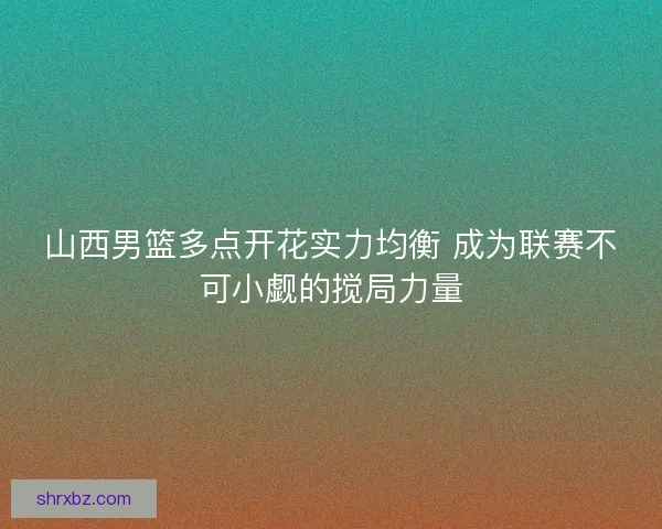 山西男篮多点开花实力均衡 成为联赛不可小觑的搅局力量