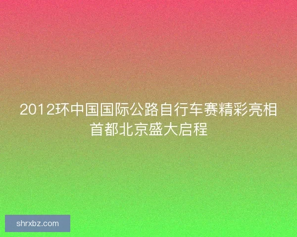 2012环中国国际公路自行车赛精彩亮相首都北京盛大启程