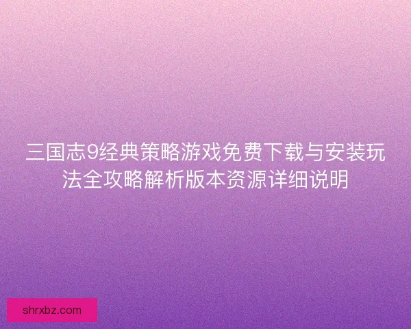 三国志9经典策略游戏免费下载与安装玩法全攻略解析版本资源详细说明
