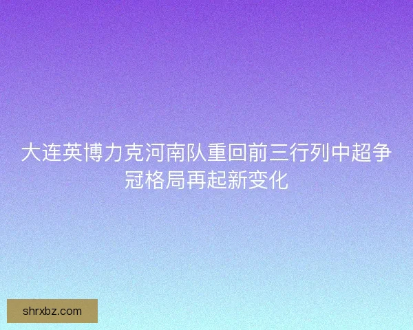 大连英博力克河南队重回前三行列中超争冠格局再起新变化