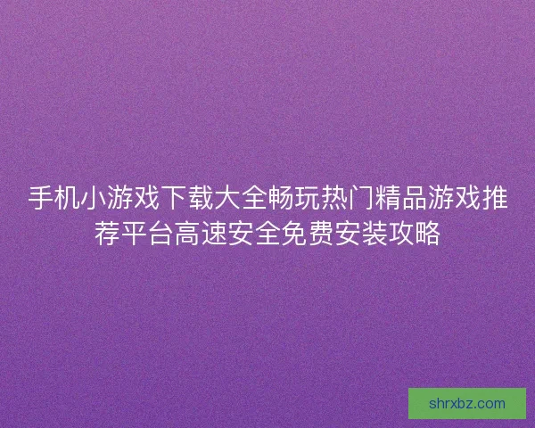 手机小游戏下载大全畅玩热门精品游戏推荐平台高速安全免费安装攻略