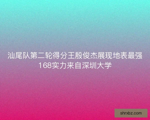 汕尾队第二轮得分王殷俊杰展现地表最强168实力来自深圳大学